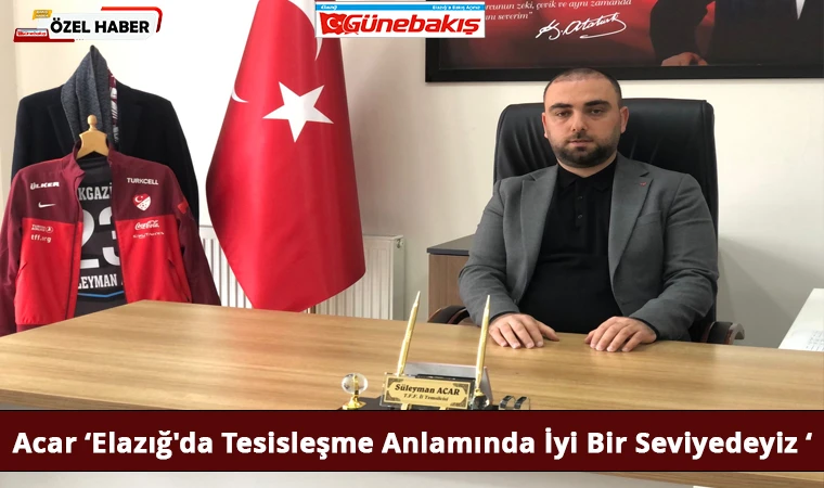 Acar ‘Elazığ'da Tesisleşme Anlamında İyi Bir Seviyedeyiz ‘