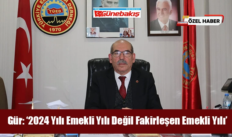 Gür: ‘2024 Yılı Emekli Yılı Değil Fakirleşen Emekli Yılı’