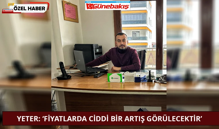 Yeter: ‘Fiyatlarda Ciddi Bir Artış Görülecektir’