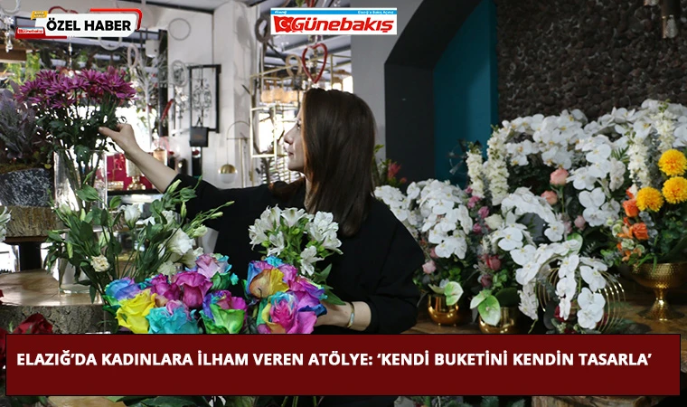 Elazığ’da Kadınlara İlham Veren Atölye: ‘Kendi Buketini Kendin Tasarla’