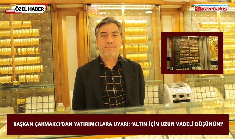 Başkan Çakmakcı’dan Yatırımcılara Uyarı: ‘Altın İçin Uzun Vadeli Düşünün!’