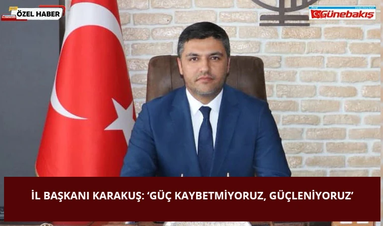 İl Başkanı Karakuş: ‘Güç Kaybetmiyoruz, Güçleniyoruz’