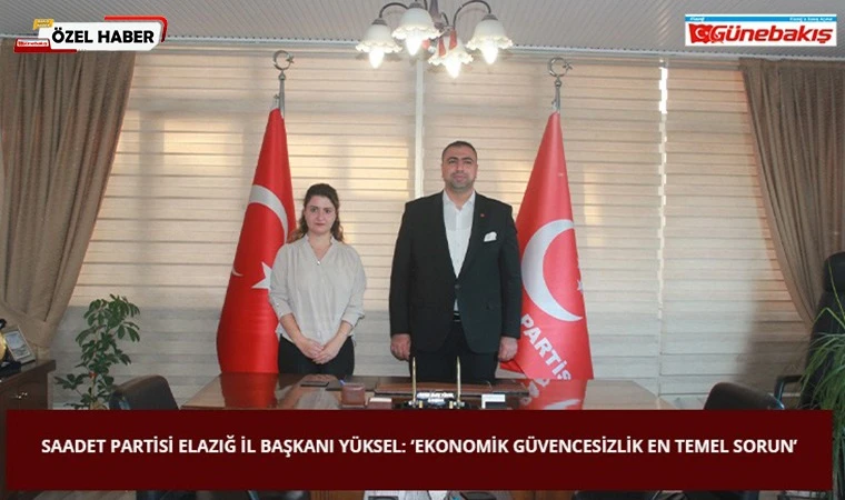 Saadet Partisi Elazığ İl Başkanı Yüksel: ‘Ekonomik Güvencesizlik En Temel Sorun’